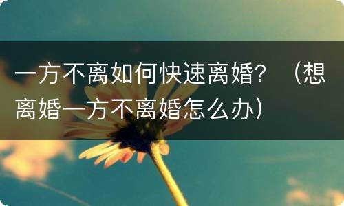 一方不离如何快速离婚？（想离婚一方不离婚怎么办）
