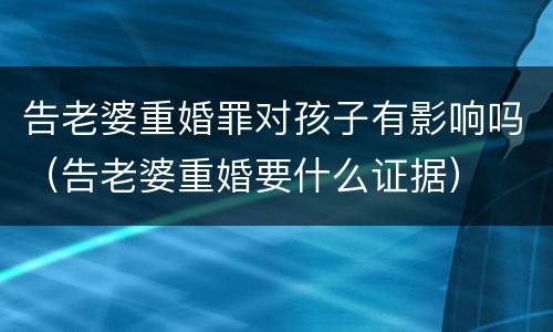 告老婆重婚罪对孩子有影响吗（告老婆重婚要什么证据）