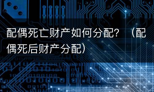 配偶死亡财产如何分配？（配偶死后财产分配）