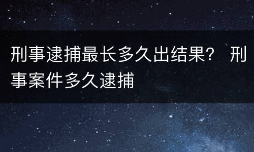 刑事逮捕最长多久出结果？ 刑事案件多久逮捕