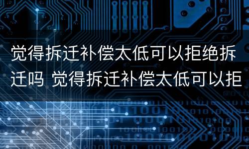 觉得拆迁补偿太低可以拒绝拆迁吗 觉得拆迁补偿太低可以拒绝拆迁吗怎么办