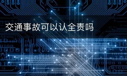 交通事故可以认全责吗
