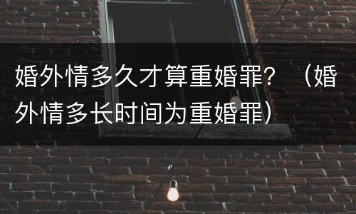 婚外情多久才算重婚罪？（婚外情多长时间为重婚罪）
