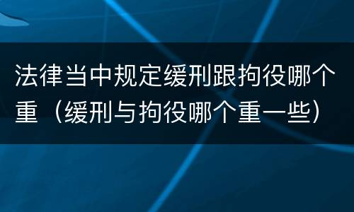 法律当中规定缓刑跟拘役哪个重（缓刑与拘役哪个重一些）