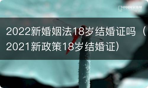 2022新婚姻法18岁结婚证吗（2021新政策18岁结婚证）
