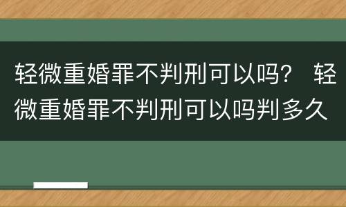 轻微重婚罪不判刑可以吗？ 轻微重婚罪不判刑可以吗判多久