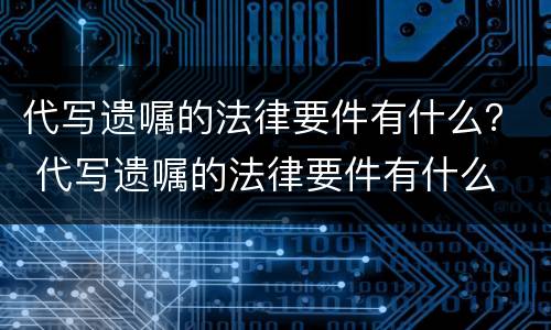 代写遗嘱的法律要件有什么？ 代写遗嘱的法律要件有什么