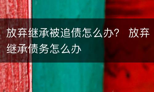 放弃继承被追债怎么办？ 放弃继承债务怎么办