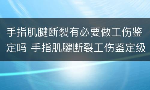 手指肌腱断裂有必要做工伤鉴定吗 手指肌腱断裂工伤鉴定级别