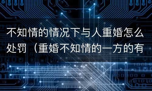 不知情的情况下与人重婚怎么处罚（重婚不知情的一方的有罪吗）