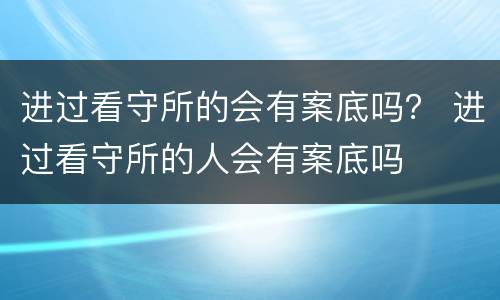 进过看守所的会有案底吗？ 进过看守所的人会有案底吗