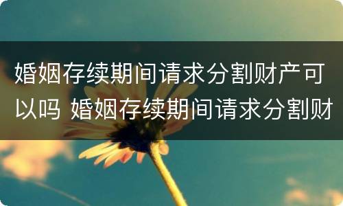 婚姻存续期间请求分割财产可以吗 婚姻存续期间请求分割财产可以吗法律
