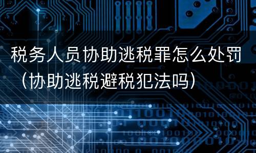 税务人员协助逃税罪怎么处罚（协助逃税避税犯法吗）