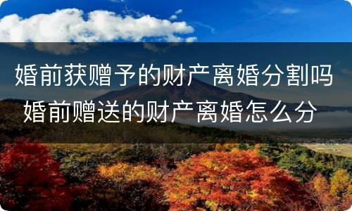 婚前获赠予的财产离婚分割吗 婚前赠送的财产离婚怎么分