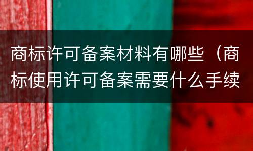 商标许可备案材料有哪些（商标使用许可备案需要什么手续）