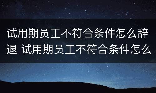 试用期员工不符合条件怎么辞退 试用期员工不符合条件怎么辞退赔偿