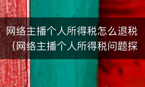 网络主播个人所得税怎么退税（网络主播个人所得税问题探讨）