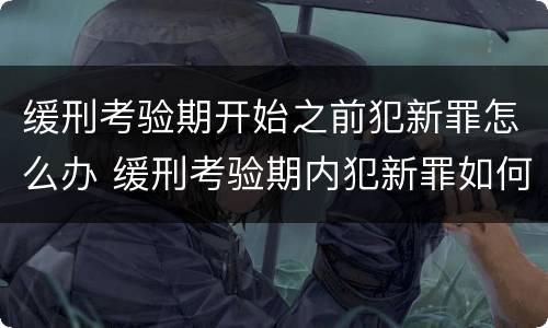 缓刑考验期开始之前犯新罪怎么办 缓刑考验期内犯新罪如何处理