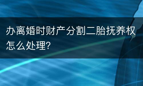 办离婚时财产分割二胎抚养权怎么处理？