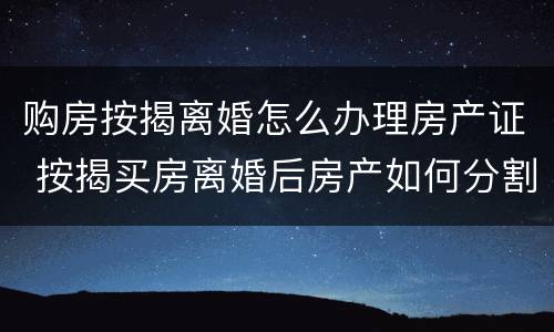 购房按揭离婚怎么办理房产证 按揭买房离婚后房产如何分割