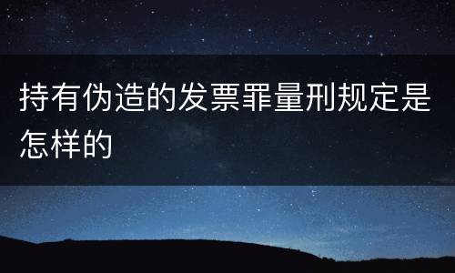 持有伪造的发票罪量刑规定是怎样的