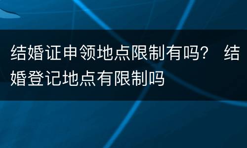 结婚证申领地点限制有吗？ 结婚登记地点有限制吗