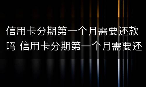 信用卡分期第一个月需要还款吗 信用卡分期第一个月需要还款吗怎么还