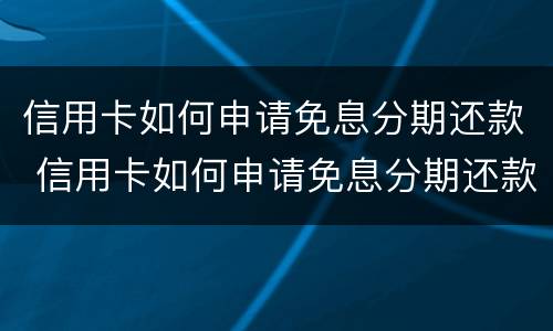 信用卡如何申请免息分期还款 信用卡如何申请免息分期还款业务