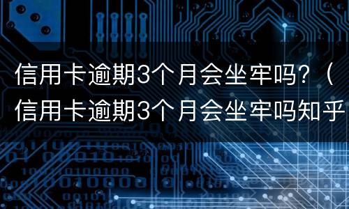 信用卡逾期3个月会坐牢吗?（信用卡逾期3个月会坐牢吗知乎）