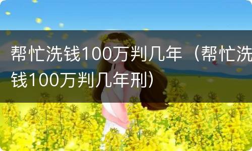 帮忙洗钱100万判几年（帮忙洗钱100万判几年刑）