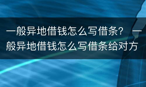 一般异地借钱怎么写借条？ 一般异地借钱怎么写借条给对方