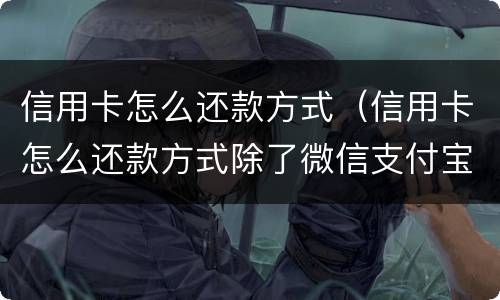 信用卡怎么还款方式（信用卡怎么还款方式除了微信支付宝还有什么呢）