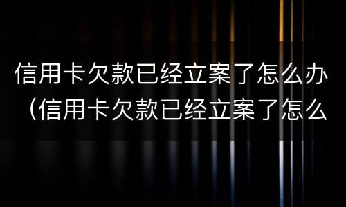 信用卡欠款已经立案了怎么办（信用卡欠款已经立案了怎么办啊）