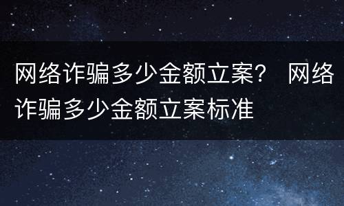 网络诈骗多少金额立案？ 网络诈骗多少金额立案标准