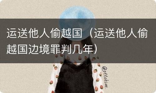 运送他人偷越国（运送他人偷越国边境罪判几年）
