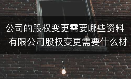 公司的股权变更需要哪些资料 有限公司股权变更需要什么材料