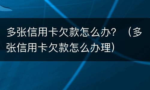多张信用卡欠款怎么办？（多张信用卡欠款怎么办理）
