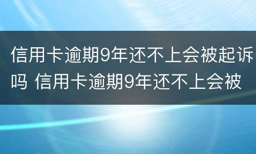 信用卡逾期9年还不上会被起诉吗 信用卡逾期9年还不上会被起诉吗知乎