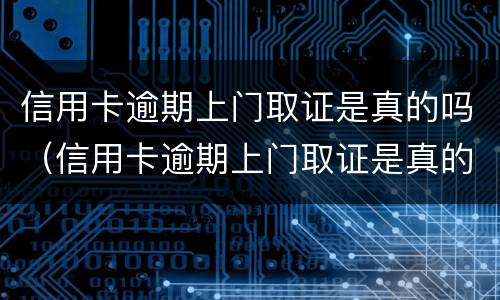 信用卡逾期上门取证是真的吗（信用卡逾期上门取证是真的吗吗）
