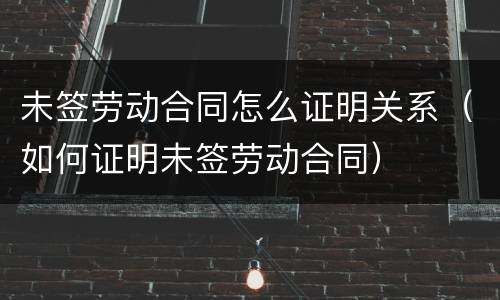 未签劳动合同怎么证明关系（如何证明未签劳动合同）