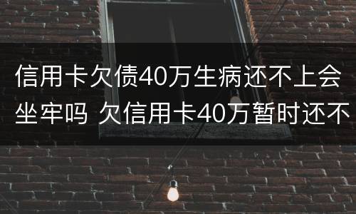 信用卡欠债40万生病还不上会坐牢吗 欠信用卡40万暂时还不上会怎么样