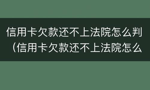 信用卡欠款还不上法院怎么判（信用卡欠款还不上法院怎么判刑）
