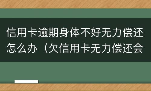 信用卡逾期身体不好无力偿还怎么办（欠信用卡无力偿还会怎么样）