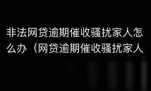 非法网贷逾期催收骚扰家人怎么办（网贷逾期催收骚扰家人可以报警吗）