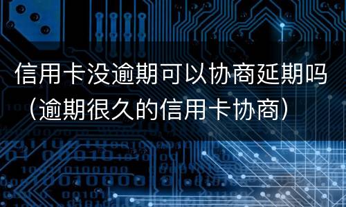 信用卡没逾期可以协商延期吗（逾期很久的信用卡协商）