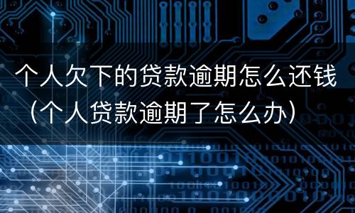 个人欠下的贷款逾期怎么还钱（个人贷款逾期了怎么办）