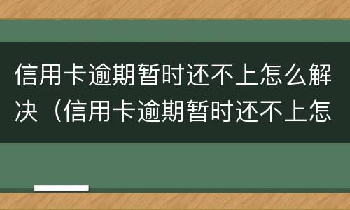 信用卡逾期暂时还不上怎么解决（信用卡逾期暂时还不上怎么解决呢）