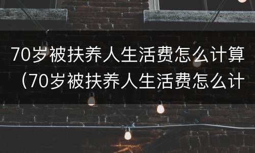 70岁被扶养人生活费怎么计算（70岁被扶养人生活费怎么计算的）