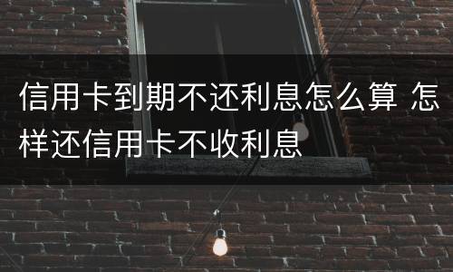 信用卡到期不还利息怎么算 怎样还信用卡不收利息