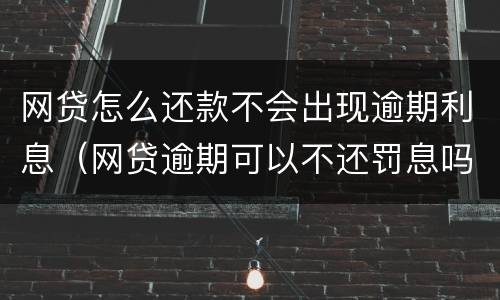 网贷怎么还款不会出现逾期利息（网贷逾期可以不还罚息吗）